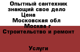 Опытный сантехник знающий свое дело › Цена ­ 1 000 - Московская обл., Москва г. Строительство и ремонт » Услуги   